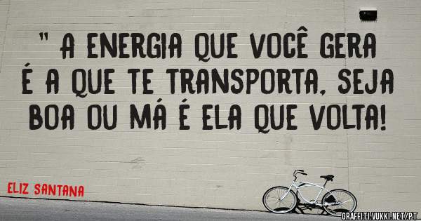 '' A energia que você gera é a que te transporta, seja boa ou má é ela que volta!