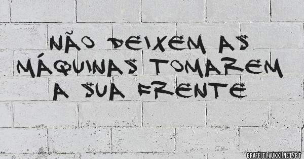 NÃO DEIXEM AS MÁQUINAS TOMAREM A SUA FRENTE
