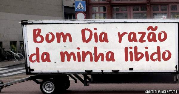 Bom Dia razão da minha libido