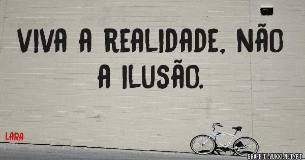 viva a realidade, não a ilusão. 
