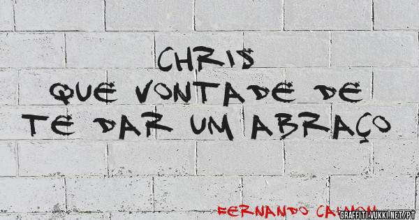 Chris 
Que vontade de te dar um abraço 