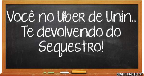 Você no Uber de Unin..
Te devolvendo do Sequestro!