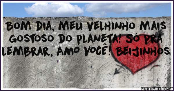 Bom dia, meu velhinho mais gostoso do planeta! Só pra lembrar, AMO VOCÊ! Beijinhos 
