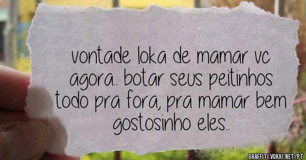 vontade loka de mamar vc agora.. botar seus peitinhos todo pra fora, pra mamar bem gostosinho eles..
