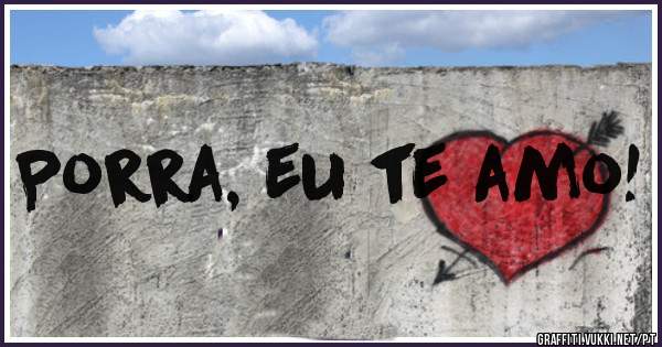 Porra, eu te amo! 