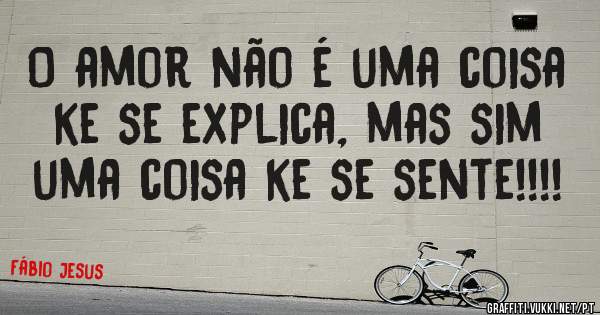 O amor não é uma coisa ke se explica, mas sim uma coisa ke se sente!!!!