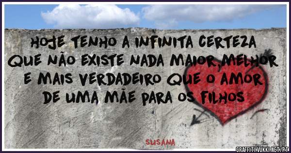 hoje tenho a infinita certeza que não existe nada maior,melhor e mais verdadeiro que o amor de uma mãe para os filhos 
