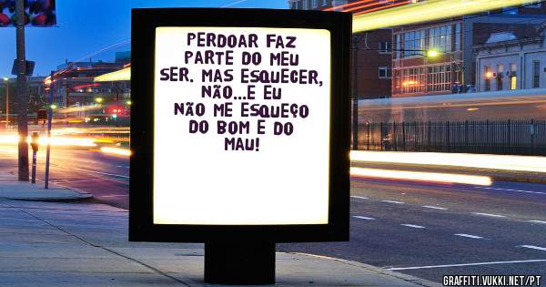 Perdoar faz parte do meu ser. Mas esquecer, não...e eu não me esqueço do bom e do mau!