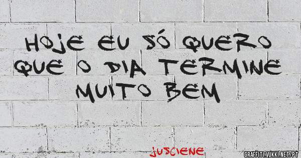 Hoje eu só quero que o dia termine muito bem 