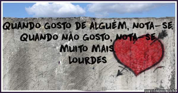 Quando gosto de alguém, nota-se.
Quando não gosto, nota-se muito mais.
Lourdes