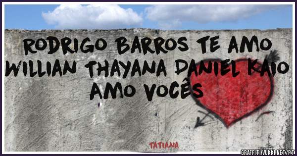 Rodrigo Barros te amo
Willian Thayana Daniel Kaio 
Amo vocês 