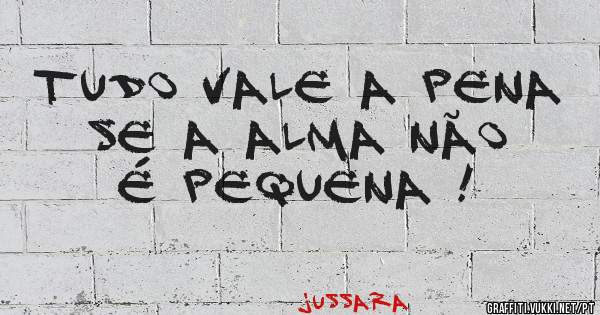 Tudo vale a pena se a alma não é pequena !