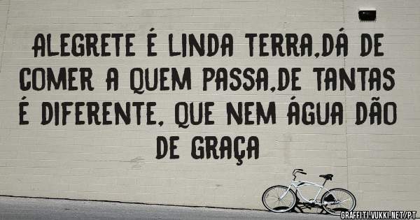 Alegrete é linda terra,dá de comer a quem passa,de tantas é diferente, que nem água dão de graça
 