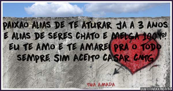 paixao alias de te aturar ja a 3 anos e alias de seres chato e melga 100% eu te amo e te amarei pra o todo sempre. SIM ACEITO CASAR CNTG 