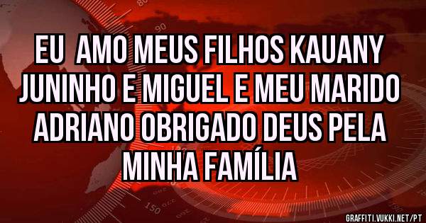 Eu  amo meus filhos KAUANY Juninho e Miguel e meu marido Adriano obrigado Deus pela minha família 
