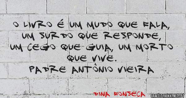 O livro é um mudo que fala, um surdo que responde, um cego que guia, um morto que vive.
Padre Antônio Vieira