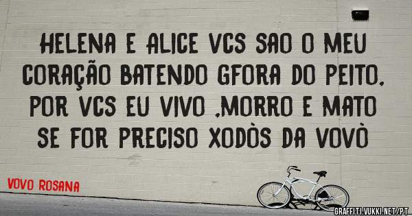 Helena e Alice vcs sao o meu coração batendo gfora do peito, por vcs eu vivo ,morro e mato se for preciso xodòs da vovò