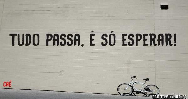 Tudo passa, é só esperar!