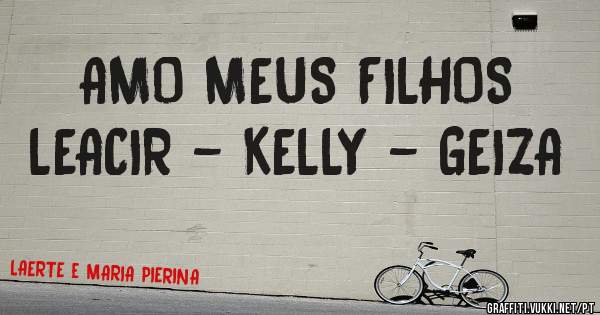 AMO MEUS FILHOS
LEACIR - KELLY - GEIZA