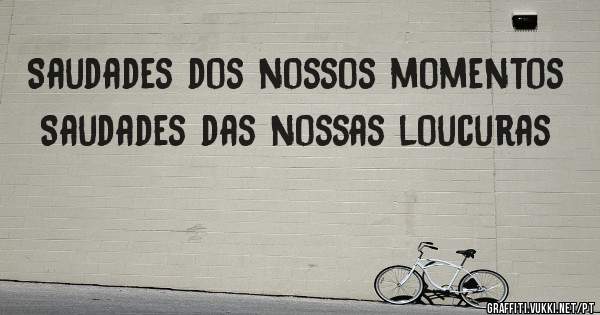 Saudades dos nossos momentos
Saudades das nossas loucuras
