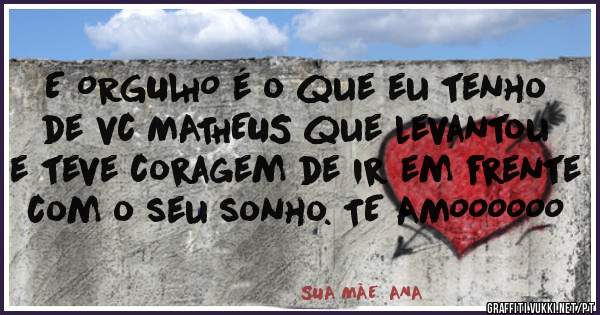 E ORGULHO é o que eu tenho de vc MATHEUS que levantou e teve coragem de ir em frente com o seu sonho. TE AMOOOOOO
