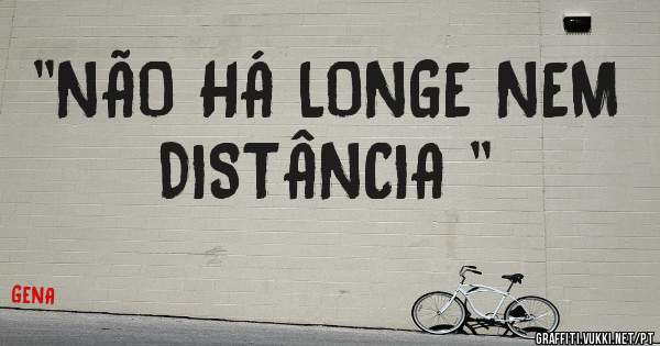 ''NÃO HÁ LONGE NEM DISTÂNCIA ''