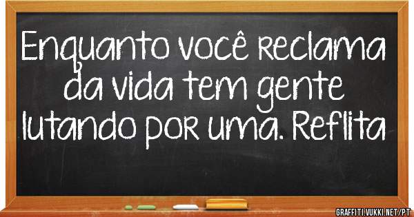 Enquanto você reclama da vida tem gente lutando por uma. Reflita