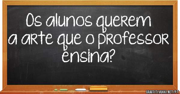 Os alunos querem a arte que o professor ensina?