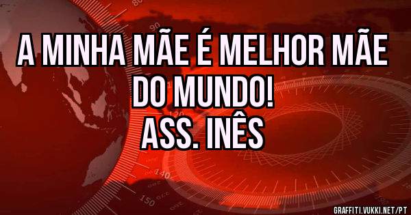 A minha mãe é melhor mãe do mundo!
Ass. Inês 