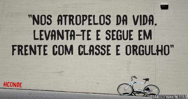 ''nos atropelos da vida, levanta-te e segue em frente com classe e orgulho''