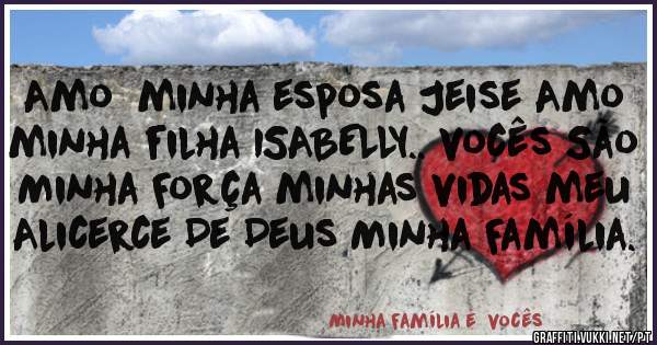 Amo  minha esposa Jeise Amo minha filha ISABELLY.. vocês São Minha Força minhas vidas meu Alicerce De Deus Minha Família.  