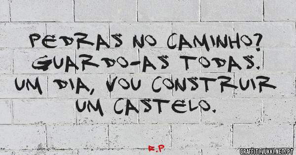Pedras no caminho?
Guardo-as todas.
Um dia, vou construir um castelo.