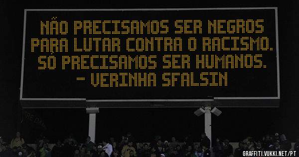 Não precisamos ser negros para lutar contra o racismo. Só precisamos ser humanos.
                            - Verinha Sfalsin