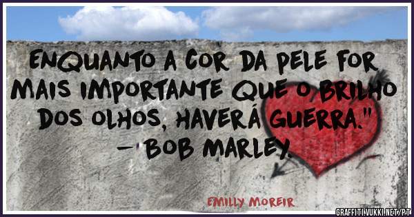 Enquanto a cor da pele for mais importante que o brilho dos olhos, haverá guerra.'' - Bob Marley. 