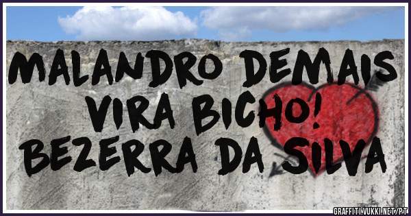 Malandro demais vira bicho!
       Bezerra da Silva