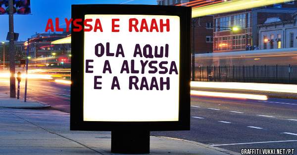 ola aqui e a Alyssa e a Raah