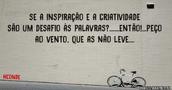 se a inspiração e a criatividade são um desafio ás palavras?.......então!...peço ao vento, que as não leve....