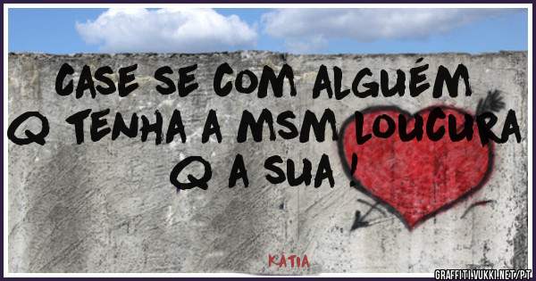 Case se com alguém q tenha a msm loucura q a sua ! 