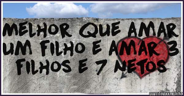 Melhor que amar um filho e amar 3 filhos e 7 netos 
