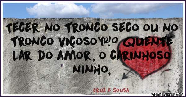 Tecer no tronco seco ou no tronco viçosoO quente lar do amor, o carinhoso ninho,