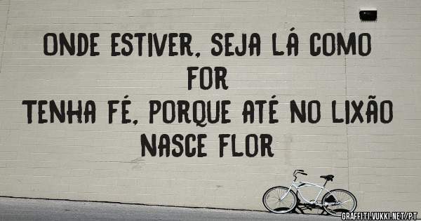 Onde estiver, seja lá como for
Tenha fé, porque até no lixão nasce flor