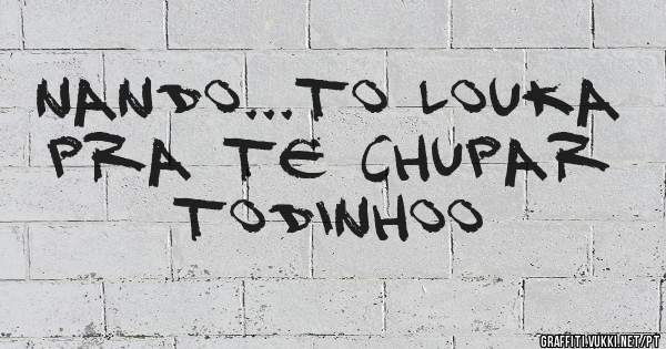 Nando...to louka pra te chupar todinhoo