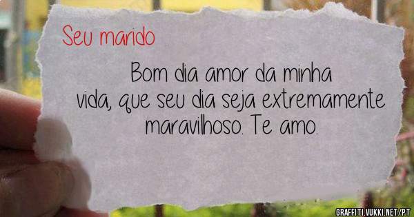 Bom dia amor da minha vida, que seu dia seja extremamente maravilhoso. Te amo.