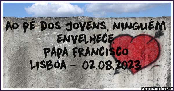Ao pé dos Jovens, ninguém envelhece.
Papa Francisco
Lisboa - 02.08.2023