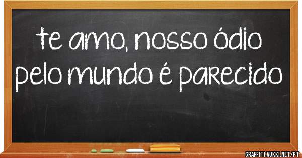 te amo, nosso ódio pelo mundo é parecido