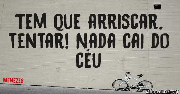 Tem que arriscar, tentar! Nada cai do céu