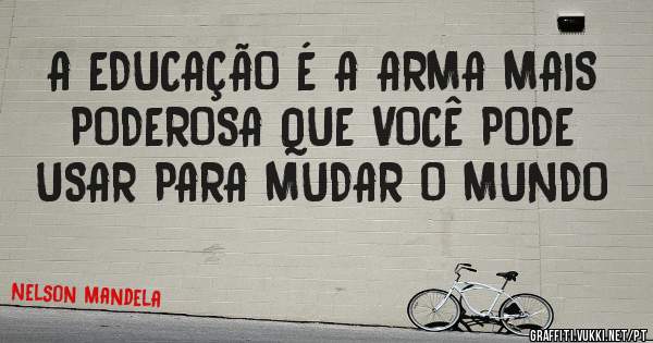 A EDUCAÇÃO É A ARMA MAIS PODEROSA QUE VOCÊ PODE USAR PARA MUDAR O MUNDO
