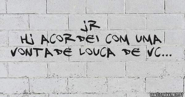 JR
Hj acordei com uma
vontade louca de vc...
