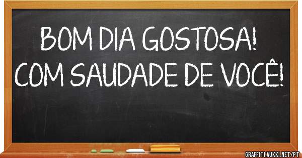 BOM DIA GOSTOSA!
COM SAUDADE DE VOCÊ!