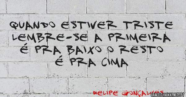Quando estiver triste lembre-se a primeira é pra baixo o resto é pra cima